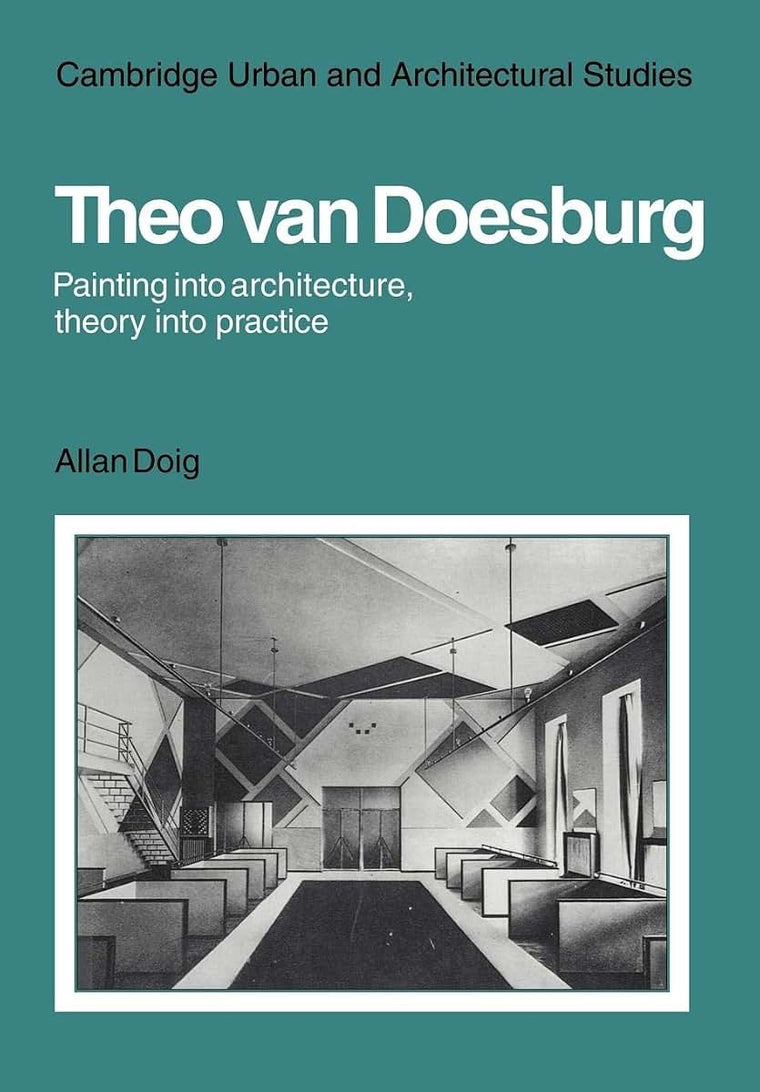 Theo Van Doesburg: Painting into Architecture, Theory into Practice (Cambridge Urban and Architectural Studies)