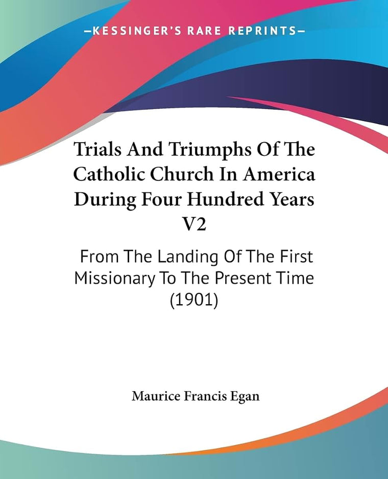 Trials And Triumphs Of The Catholic Church In America During Four Hundred Years V2: From The Landing Of The First Missionary To The Present Time (1901)