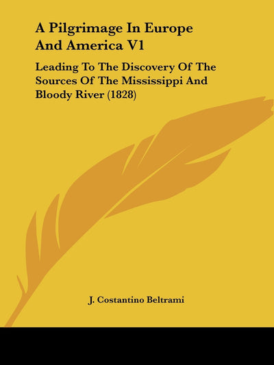 A Pilgrimage In Europe And America V1: Leading To The Discovery Of The Sources Of The Mississippi And Bloody River (1828)