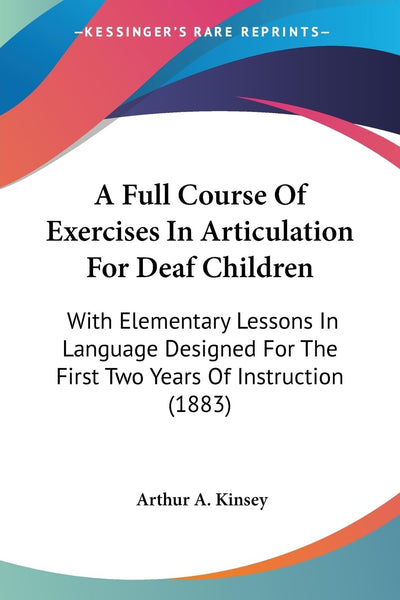 A Full Course Of Exercises In Articulation For Deaf Children: With Elementary Lessons In Language Designed For The First Two Years Of Instruction (1883)