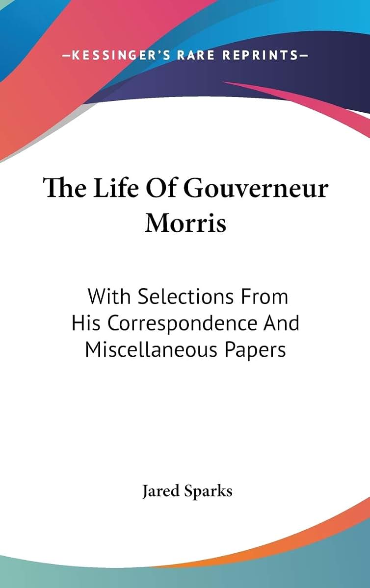The Life Of Gouverneur Morris: With Selections From His Correspondence And Miscellaneous Papers