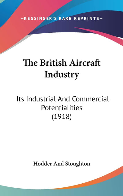 The British Aircraft Industry: Its Industrial And Commercial Potentialities (1918)