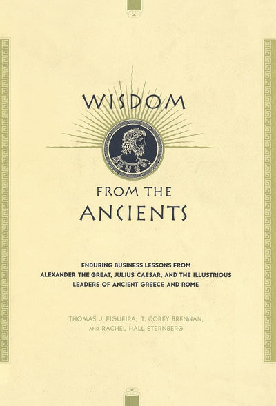 Wisdom From The Ancients: Enduring Business Lessons From Alexander The Great, Julius Caesar, And The Illustrious Leaders Of Ancient Greece And Rome
