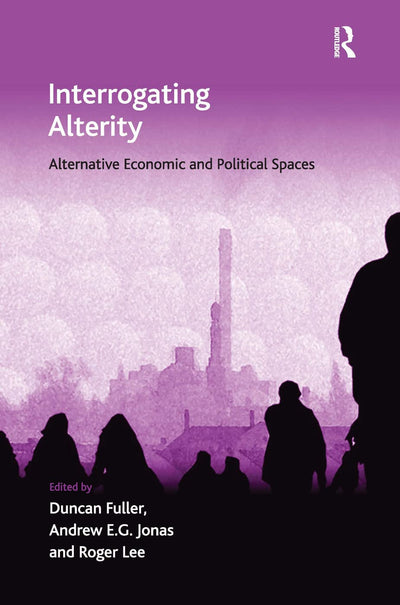 Interrogating Alterity: Alternative Economic and Political Spaces (Economic Geography Series)