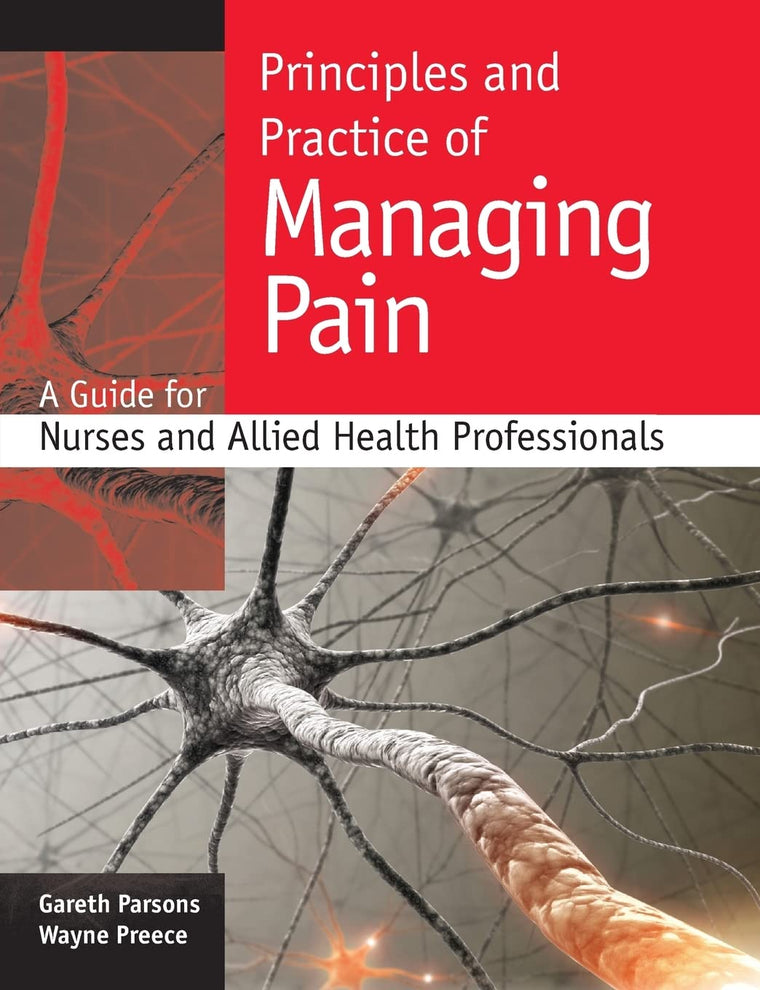 Principles and Practice of Managing Pain: A Guide for Nurses and Allied Health Professionals: A guide for nurses and allied health professionals