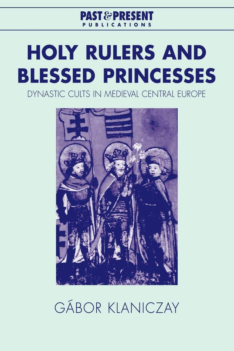 Holy Rulers and Blessed Princesses: Dynastic Cults in Medieval Central Europe (Past and Present Publications)