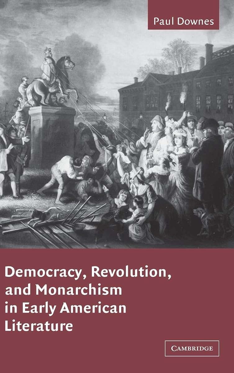 Democracy, Revolution, and Monarchism in Early American Literature (Cambridge Studies in American Literature and Culture, Series Number 130)