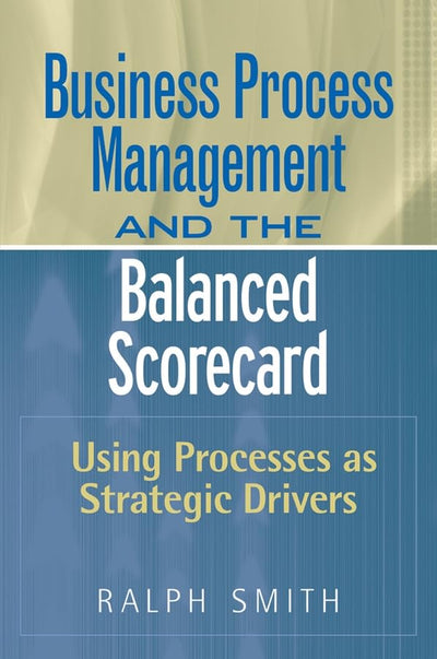 : Business Process Management and the Balanced Scorecard : Focusing Processes on Strategic Drivers