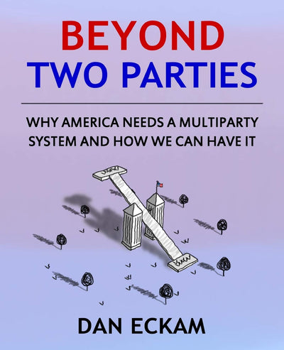 Beyond Two Parties: Why America Needs a Multiparty System and How We Can Have It
