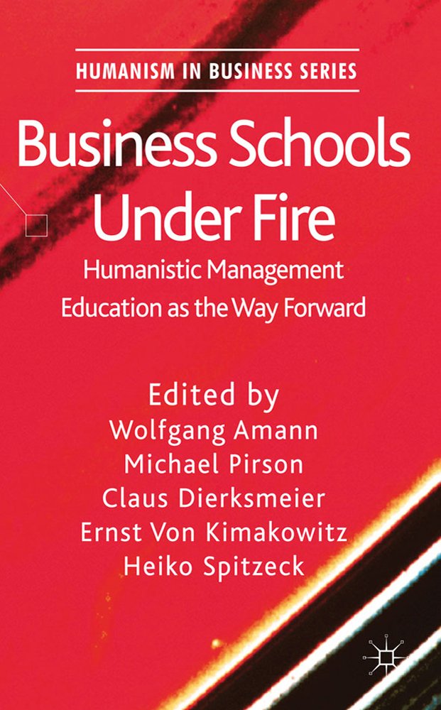 Business Schools Under Fire: Humanistic Management Education as the Way Forward (Humanism in Business Series)