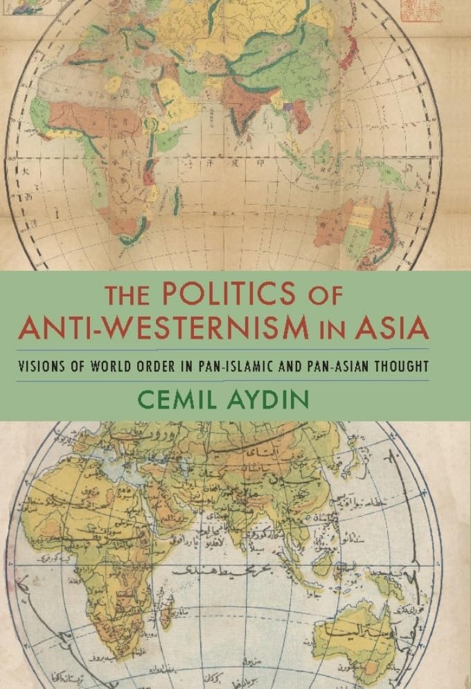 The Politics of Anti-Westernism in Asia: Visions of World Order in Pan-Islamic and Pan-Asian Thought (Columbia Studies in International and Global History)