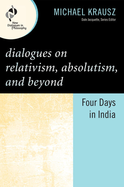 Dialogues on Relativism, Absolutism, and Beyond: Four Days in India (New Dialogues in Philosophy)