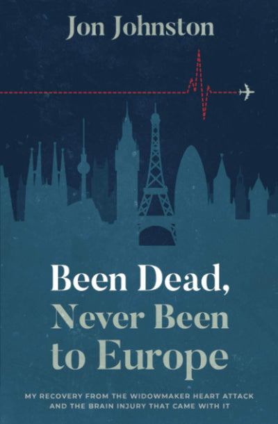 Been Dead, Never Been To Europe: My Recovery From The Widowmaker Heart Attack And The Brain Injury That Came With It