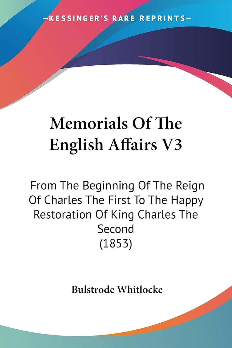 Memorials Of The English Affairs V3: From The Beginning Of The Reign Of Charles The First To The Happy Restoration Of King Charles The Second (1853)