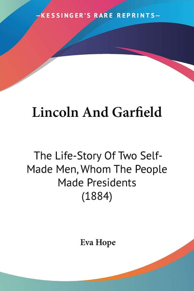 Lincoln And Garfield: The Life-Story Of Two Self-Made Men, Whom The People Made Presidents (1884)