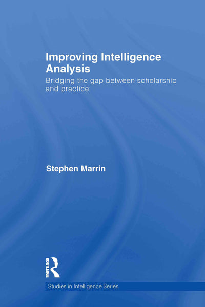 Improving Intelligence Analysis: Bridging the Gap between Scholarship and Practice (Studies in Intelligence)