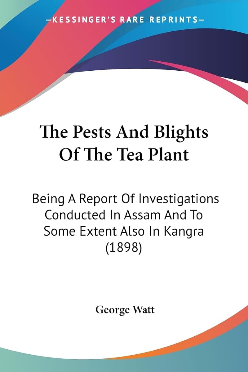 The Pests And Blights Of The Tea Plant: Being A Report Of Investigations Conducted In Assam And To Some Extent Also In Kangra (1898)