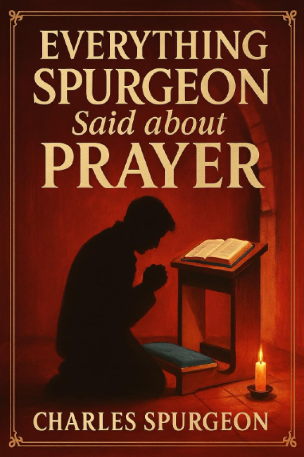 Everything Spurgeon Said about Prayer: Greatest Sermons That Reveal How to Pray Boldly, Faithfully, and Effectively