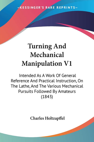 Turning And Mechanical Manipulation V1: Intended As A Work Of General Reference And Practical Instruction, On The Lathe, And The Various Mechanical Pursuits Followed By Amateurs (1843)