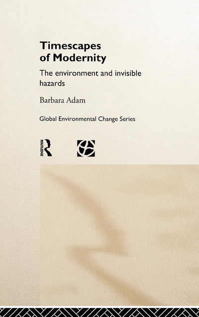 Timescapes of Modernity: The Environment and Invisible Hazards (Global Environmental Change Series)