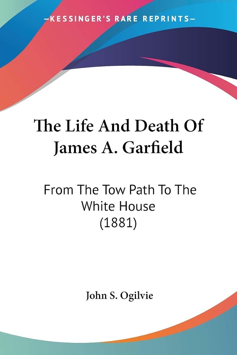 The Life And Death Of James A. Garfield: From The Tow Path To The White House (1881)