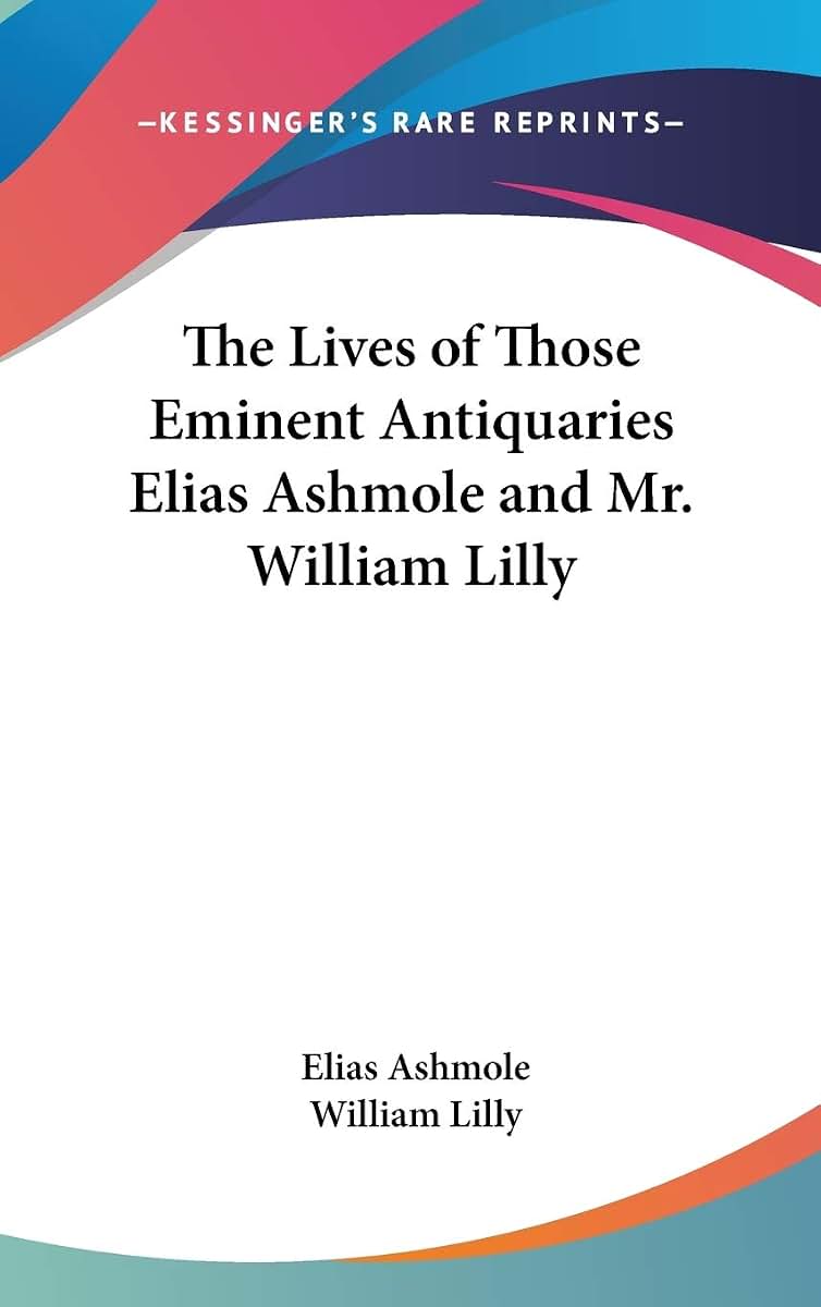 The Lives of Those Eminent Antiquaries Elias Ashmole and Mr. William Lilly