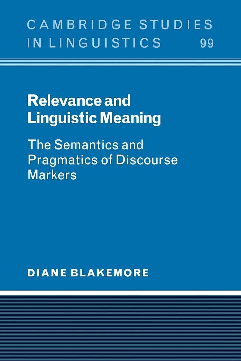 Relevance and Linguistic Meaning: The Semantics and Pragmatics of Discourse Markers (Cambridge Studies in Linguistics, Series Number 99)