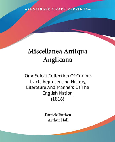 Miscellanea Antiqua Anglicana: Or A Select Collection Of Curious Tracts Representing History, Literature And Manners Of The English Nation (1816)