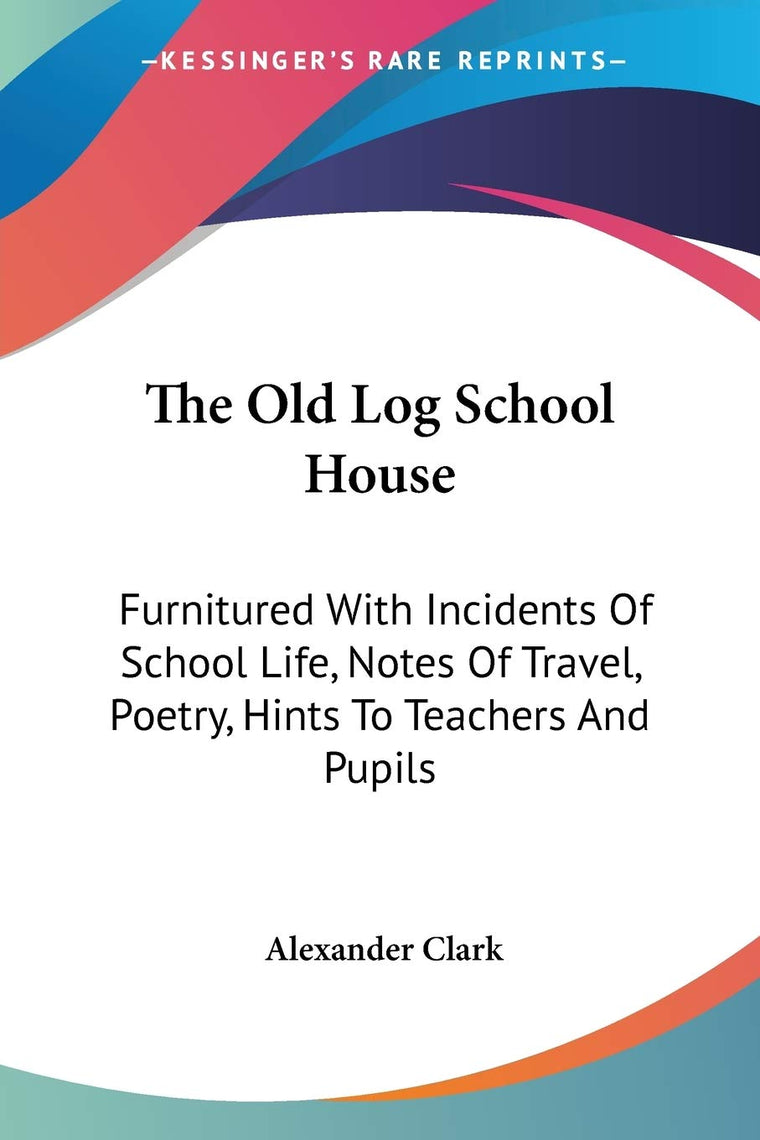The Old Log School House: Furnitured With Incidents Of School Life, Notes Of Travel, Poetry, Hints To Teachers And Pupils
