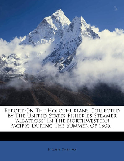 Report on the Holothurians Collected by the United States Fisheries Steamer Albatross in the Northwestern Pacific During the Summer of 1906...