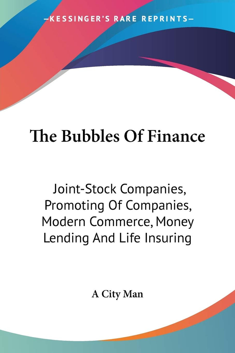 The Bubbles Of Finance: Joint-Stock Companies, Promoting Of Companies, Modern Commerce, Money Lending And Life Insuring