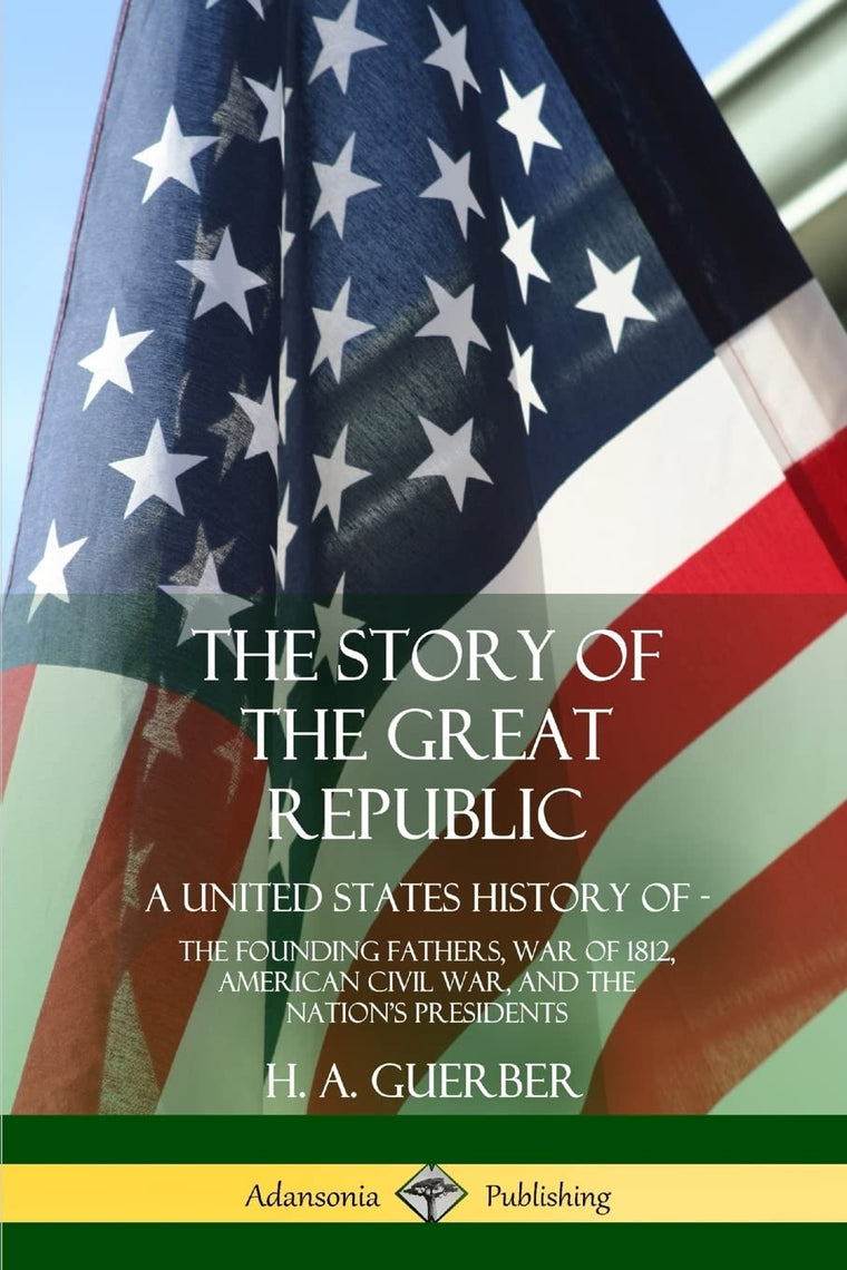 The Story of the Great Republic: A United States History of; The Founding Fathers, War of 1812, American Civil War, and the Nations Presidents