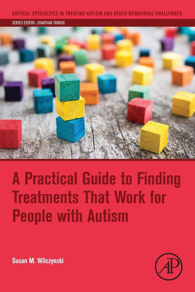 A Practical Guide to Finding Treatments That Work for People with Autism (Critical Specialties in Treating Autism and other Behavioral Challenges)