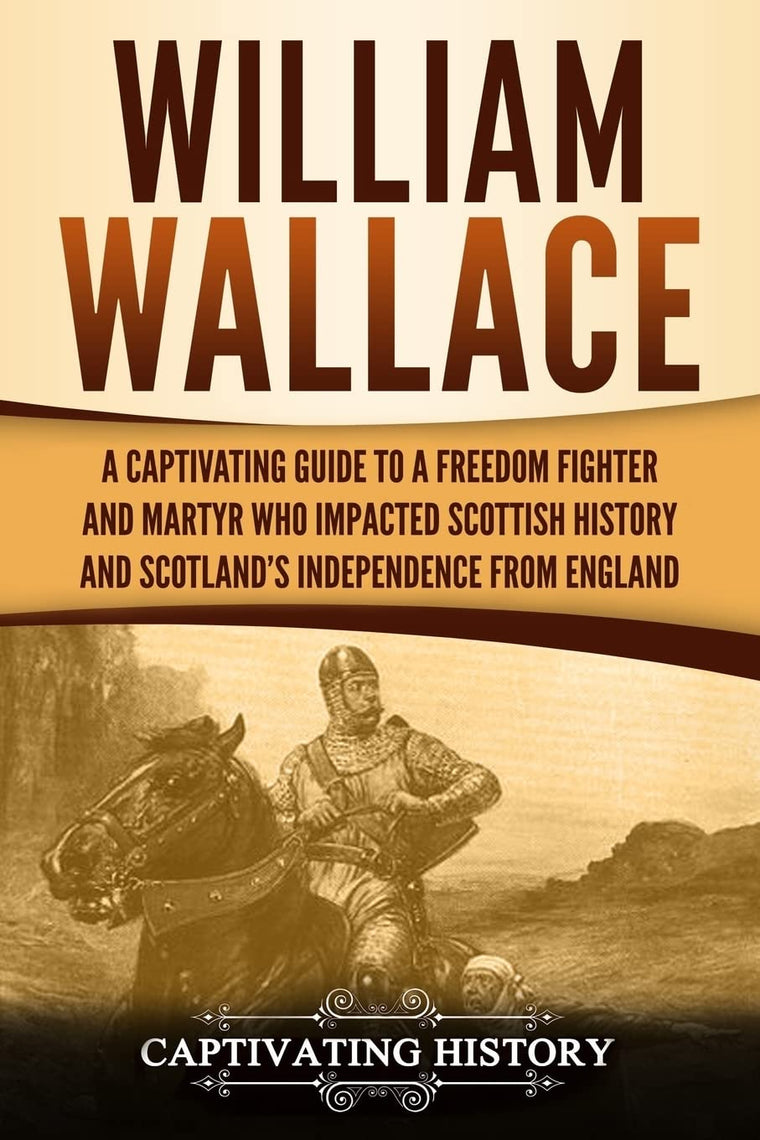 William Wallace: A Captivating Guide to a Freedom Fighter and Martyr Who Impacted Scottish History and Scotlands Independence from England (Exploring Scotlands Past)
