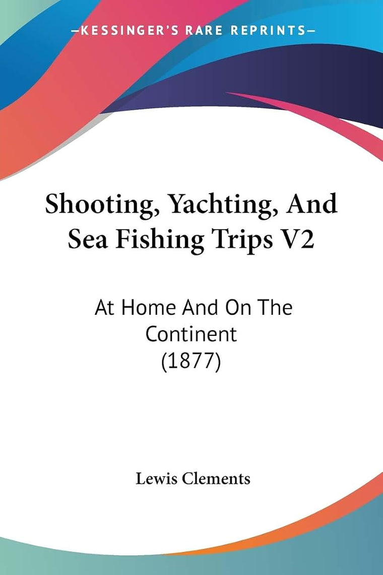 Shooting, Yachting, And Sea Fishing Trips V2: At Home And On The Continent (1877)