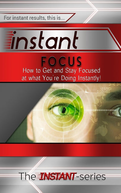 Instant Focus: How to Get and Stay Focused at what You're Doing Instantly!