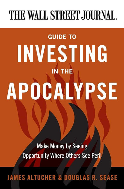 The Wall Street Journal Guide to Investing in the Apocalypse: Make Money by Seeing Opportunity Where Others See Peril