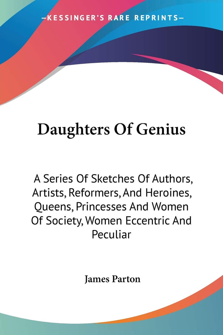 Daughters Of Genius: A Series Of Sketches Of Authors, Artists, Reformers, And Heroines, Queens, Princesses And Women Of Society, Women Eccentric And Peculiar