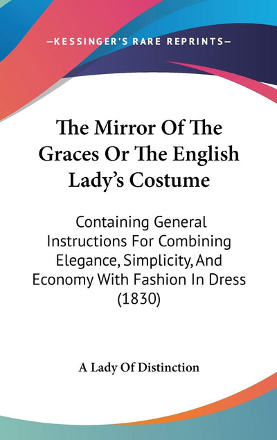 The Mirror Of The Graces Or The English Lady's Costume: Containing General Instructions For Combining Elegance, Simplicity, And Economy With Fashion In Dress (1830)