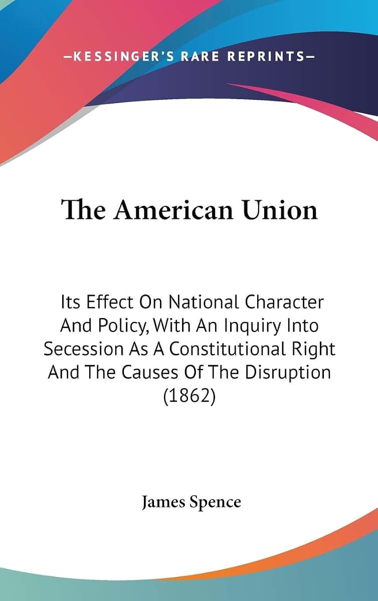 The American Union: Its Effect On National Character And Policy, With An Inquiry Into Secession As A Constitutional Right And The Causes Of The Disruption (1862)