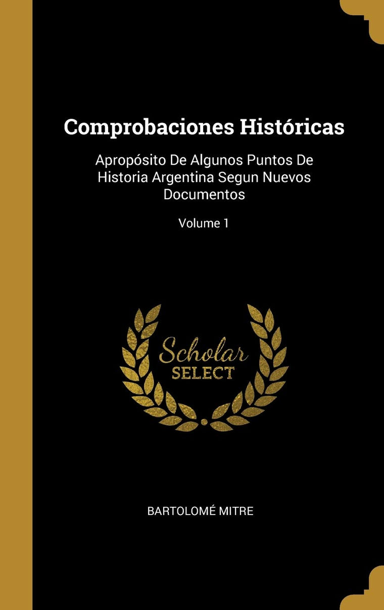 Comprobaciones Históricas: Apropósito De Algunos Puntos De Historia Argentina Segun Nuevos Documentos; Volume 1 (Spanish Edition)