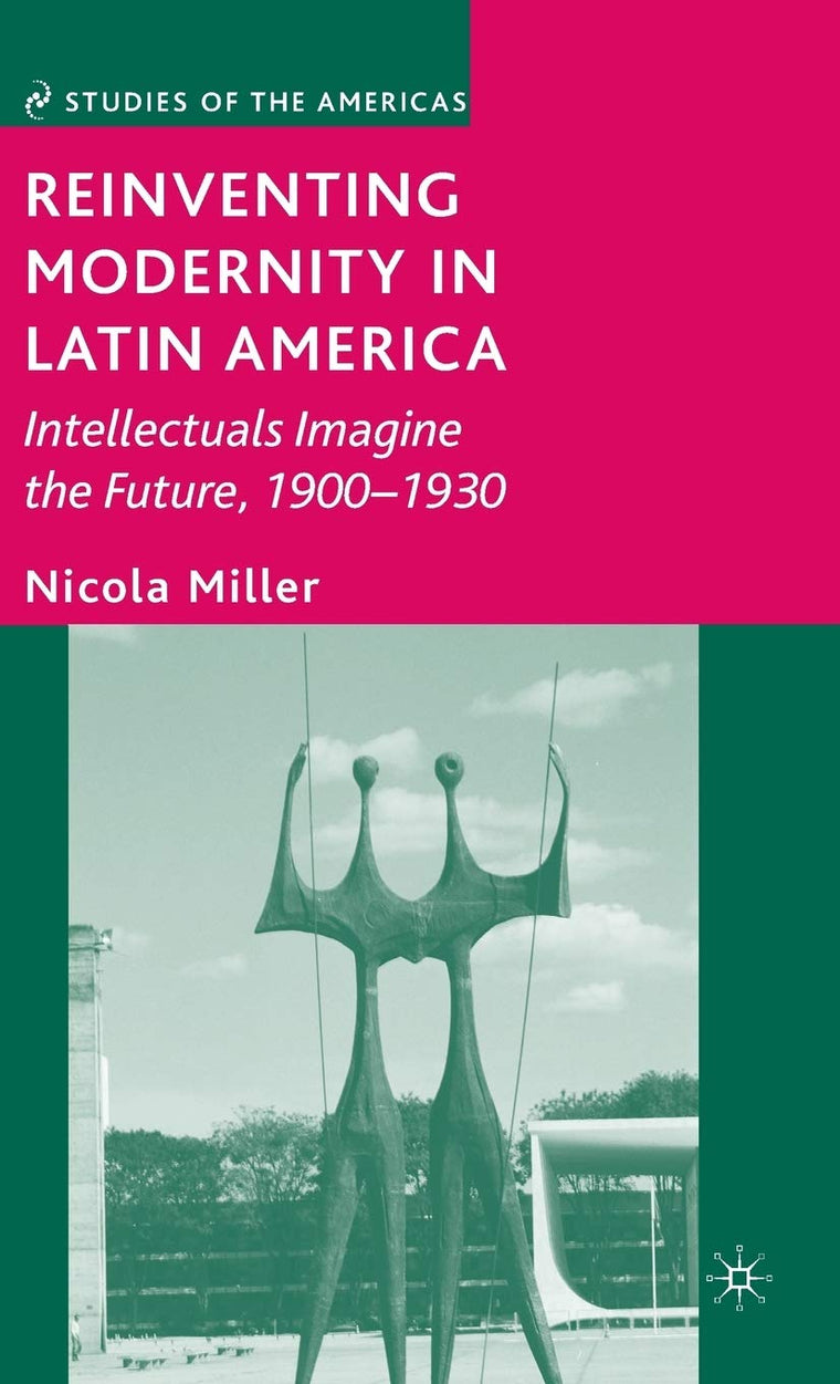 Reinventing Modernity in Latin America: Intellectuals Imagine the Future, 1900-1930 (Studies of the Americas)
