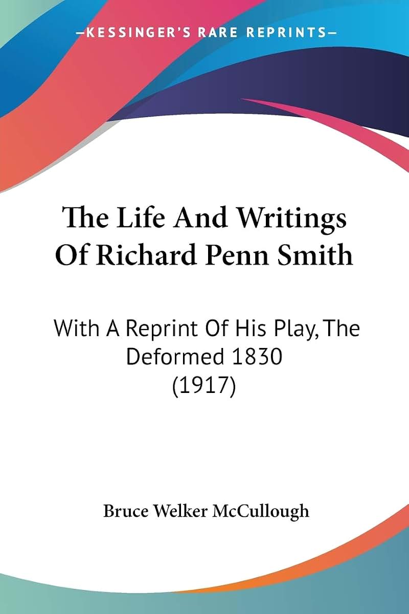 The Life And Writings Of Richard Penn Smith: With A Reprint Of His Play, The Deformed 1830 (1917)