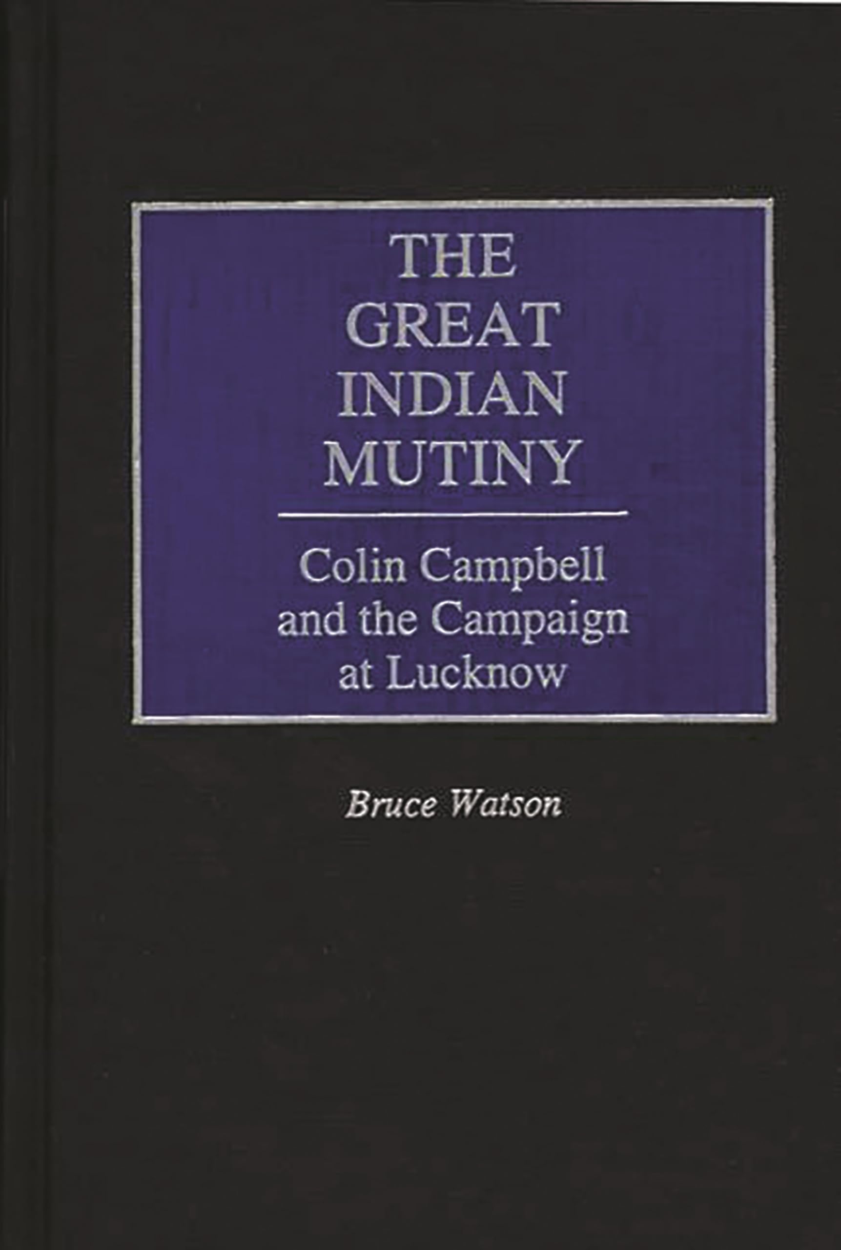 The Great Indian Mutiny: Colin Campbell and the Campaign at Lucknow