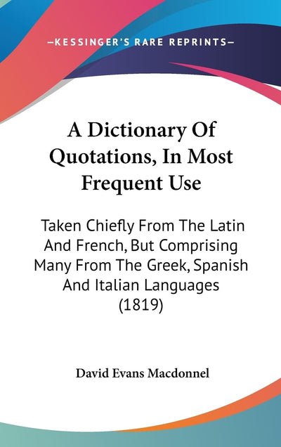 A Dictionary Of Quotations, In Most Frequent Use: Taken Chiefly From The Latin And French, But Comprising Many From The Greek, Spanish And Italian Languages (1819)