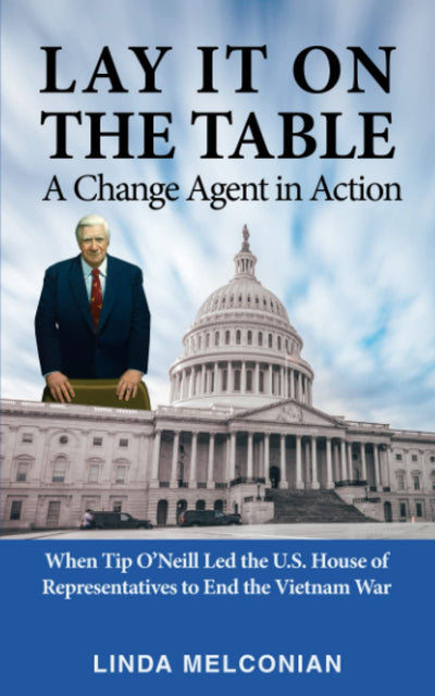 Lay it on the Table: A Change Agent in Action: When Tip ONeill Led the House of Representatives to End the Vietnam War