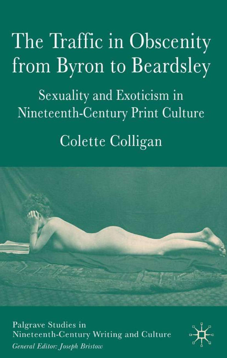 The Traffic in Obscenity From Byron to Beardsley: Sexuality and Exoticism in Nineteenth-Century Print Culture (Palgrave Studies in Nineteenth-Century Writing and Culture)