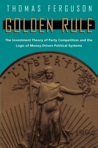 Golden Rule: The Investment Theory of Party Competition and the Logic of Money-Driven Political Systems (American Politics and Political Economy Series)