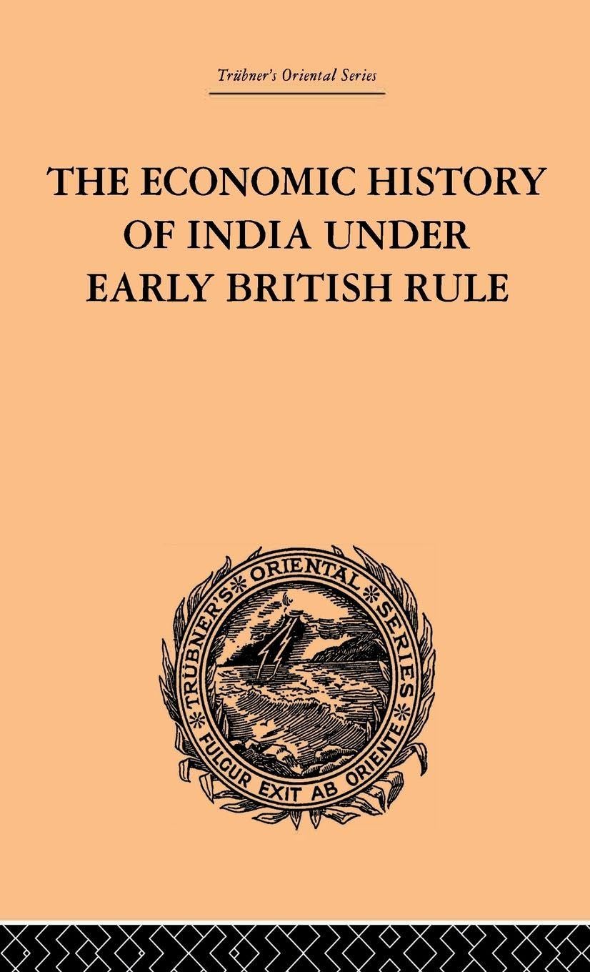 The Economic History of India Under Early British Rule: From the Rise of the British Power in 1757 to the Accession of Queen Victoria in 1837 (Trubner's Oriental)