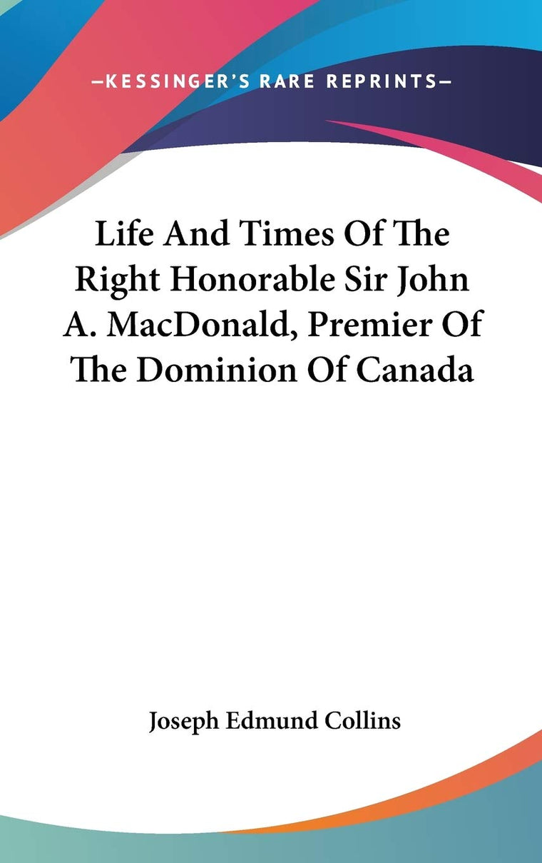 Life And Times Of The Right Honorable Sir John A. MacDonald, Premier Of The Dominion Of Canada